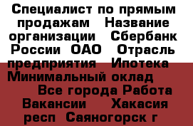 Специалист по прямым продажам › Название организации ­ Сбербанк России, ОАО › Отрасль предприятия ­ Ипотека › Минимальный оклад ­ 15 000 - Все города Работа » Вакансии   . Хакасия респ.,Саяногорск г.